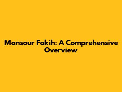 Mansour Fakih: A Comprehensive Overview
