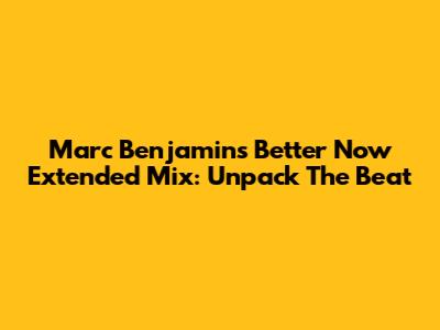 Marc Benjamin's 'Better Now' Extended Mix: Unpack The Beat