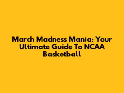 March Madness Mania: Your Ultimate Guide To NCAA Basketball