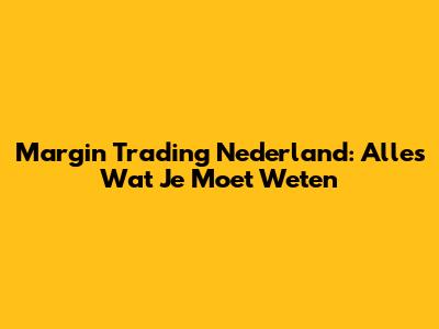 Margin Trading Nederland: Alles Wat Je Moet Weten