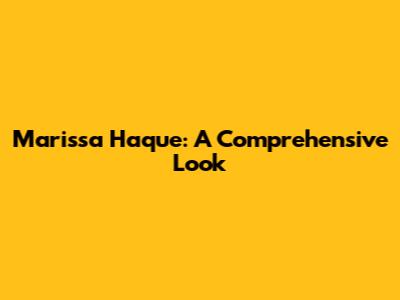 Marissa Haque: A Comprehensive Look