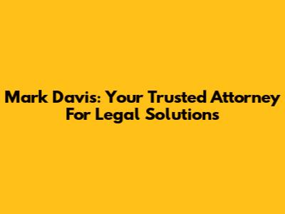 Mark Davis: Your Trusted Attorney For Legal Solutions