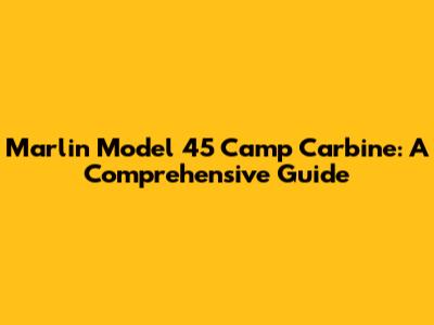 Marlin Model 45 Camp Carbine: A Comprehensive Guide