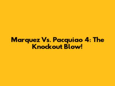 Marquez Vs. Pacquiao 4: The Knockout Blow!