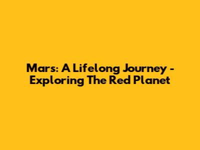 Mars: A Lifelong Journey - Exploring The Red Planet