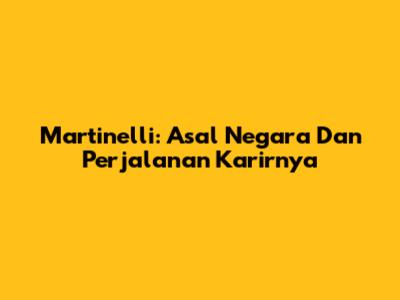 Martinelli: Asal Negara Dan Perjalanan Karirnya
