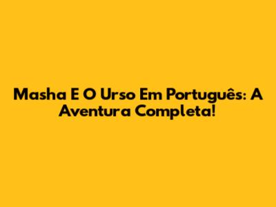 Masha E O Urso Em Português: A Aventura Completa!