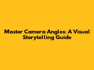Master Camera Angles: A Visual Storytelling Guide