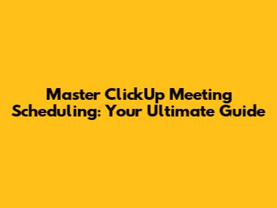 Master ClickUp Meeting Scheduling: Your Ultimate Guide