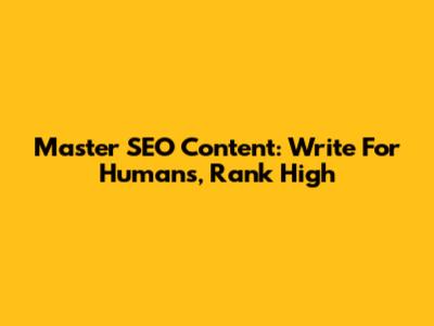Master SEO Content: Write For Humans, Rank High