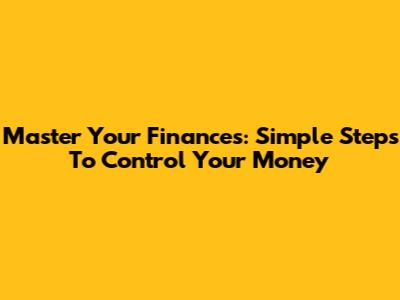 Master Your Finances: Simple Steps To Control Your Money