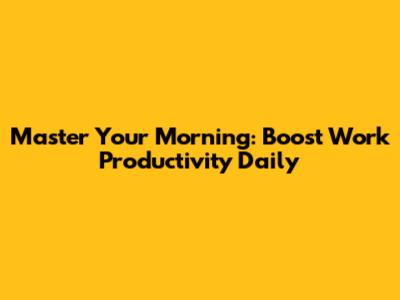Master Your Morning: Boost Work Productivity Daily