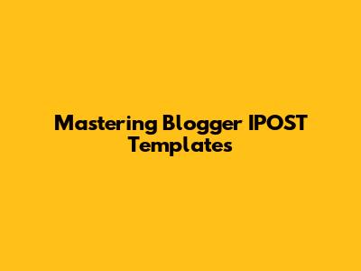 Mastering Blogger IPOST Templates