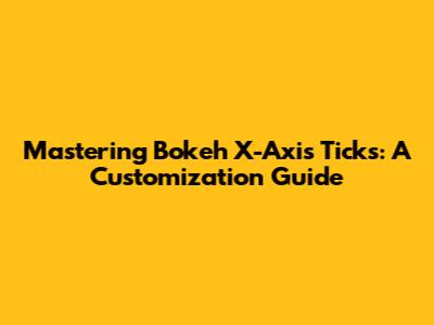 Mastering Bokeh X-Axis Ticks: A Customization Guide