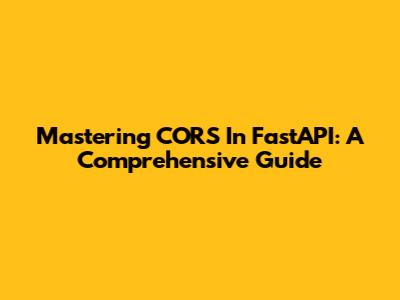 Mastering CORS In FastAPI: A Comprehensive Guide