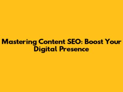 Mastering Content SEO: Boost Your Digital Presence