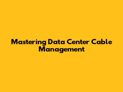 Mastering Data Center Cable Management
