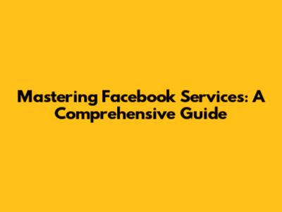Mastering Facebook Services: A Comprehensive Guide