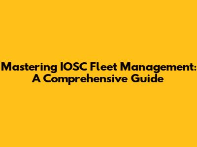 Mastering IOSC Fleet Management: A Comprehensive Guide