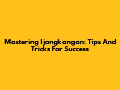 Mastering Ijongkangan: Tips And Tricks For Success