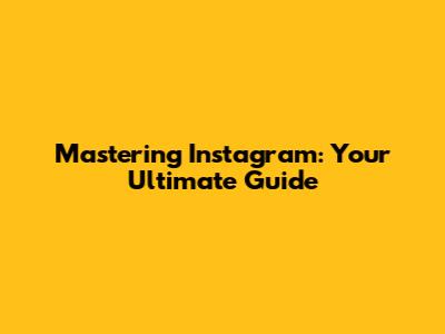 Mastering Instagram: Your Ultimate Guide