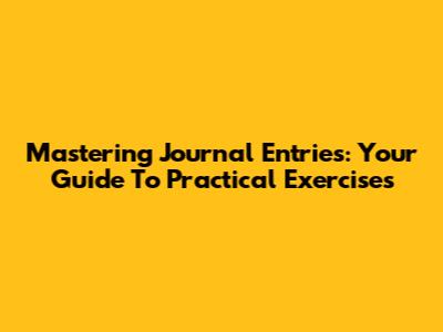 Mastering Journal Entries: Your Guide To Practical Exercises