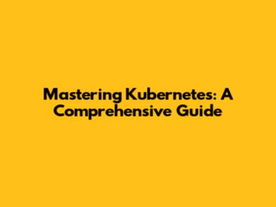 Mastering Kubernetes: A Comprehensive Guide