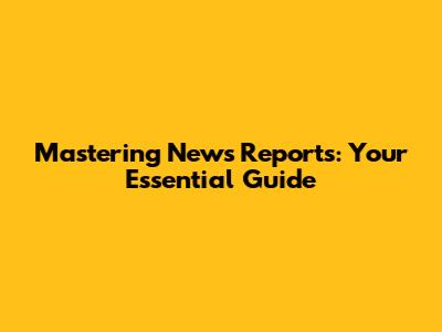 Mastering News Reports: Your Essential Guide