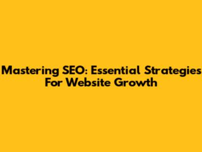 Mastering SEO: Essential Strategies For Website Growth