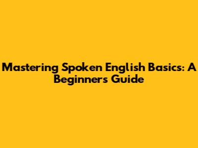Mastering Spoken English Basics: A Beginner's Guide