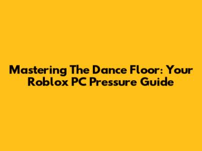 Mastering The Dance Floor: Your Roblox PC Pressure Guide