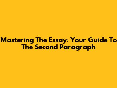 Mastering The Essay: Your Guide To The Second Paragraph