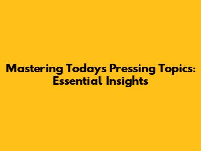 Mastering Today's Pressing Topics: Essential Insights