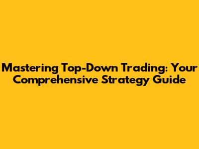 Mastering Top-Down Trading: Your Comprehensive Strategy Guide