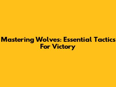 Mastering Wolves: Essential Tactics For Victory