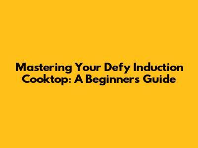 Mastering Your Defy Induction Cooktop: A Beginner's Guide