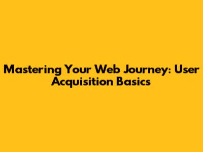 Mastering Your Web Journey: User Acquisition Basics