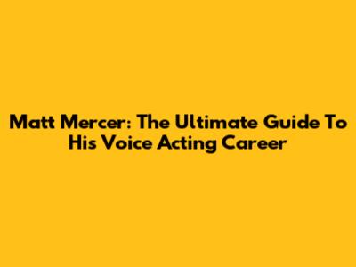 Matt Mercer: The Ultimate Guide To His Voice Acting Career