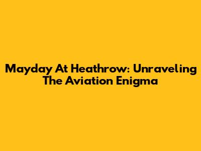 Mayday At Heathrow: Unraveling The Aviation Enigma