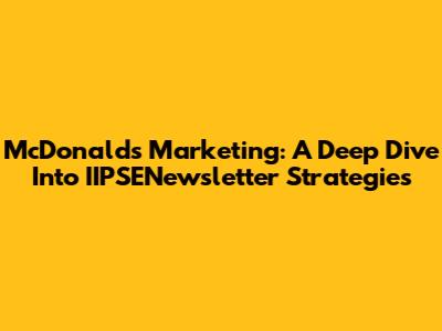 McDonald's Marketing: A Deep Dive Into IIPSENewsletter Strategies