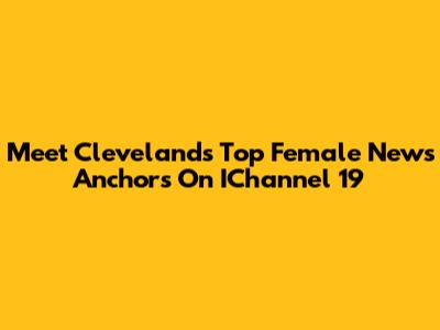 Meet Cleveland's Top Female News Anchors On IChannel 19