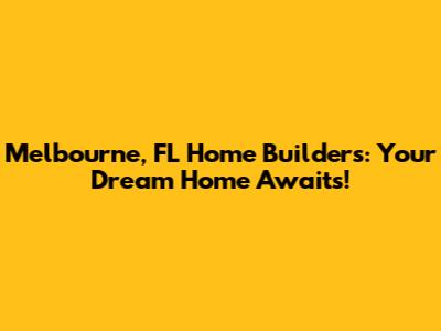 Melbourne, FL Home Builders: Your Dream Home Awaits!