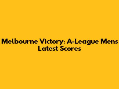 Melbourne Victory: A-League Men's Latest Scores
