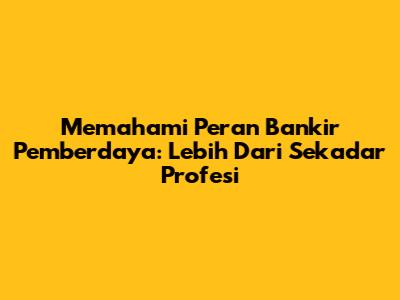 Memahami Peran Bankir Pemberdaya: Lebih Dari Sekadar Profesi
