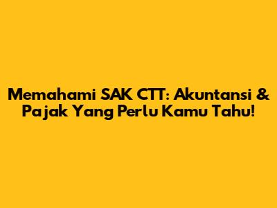 Memahami SAK CTT: Akuntansi & Pajak Yang Perlu Kamu Tahu!