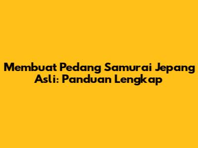 Membuat Pedang Samurai Jepang Asli: Panduan Lengkap