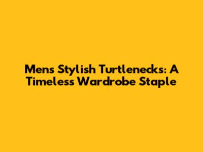 Men's Stylish Turtlenecks: A Timeless Wardrobe Staple