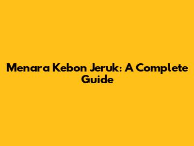 Menara Kebon Jeruk: A Complete Guide