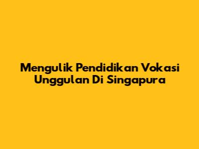 Mengulik Pendidikan Vokasi Unggulan Di Singapura