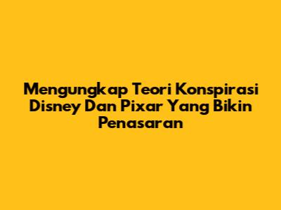 Mengungkap Teori Konspirasi Disney Dan Pixar Yang Bikin Penasaran